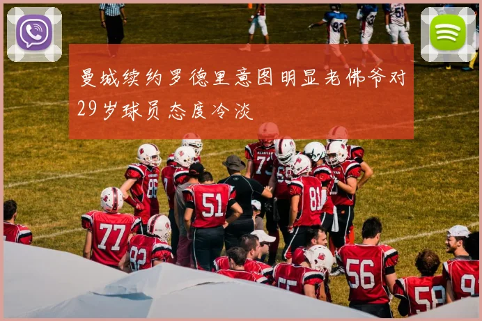 曼城续约罗德里意图明显老佛爷对29岁球员态度冷淡