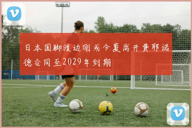 日本国脚渡边刚或今夏离开费耶诺德合同至2029年到期