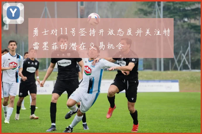 勇士对11号签持开放态度并关注特雷墨菲的潜在交易机会