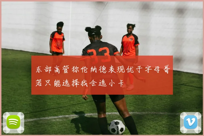东部高管称伦纳德表现优于字母哥若只能选择我会选小卡