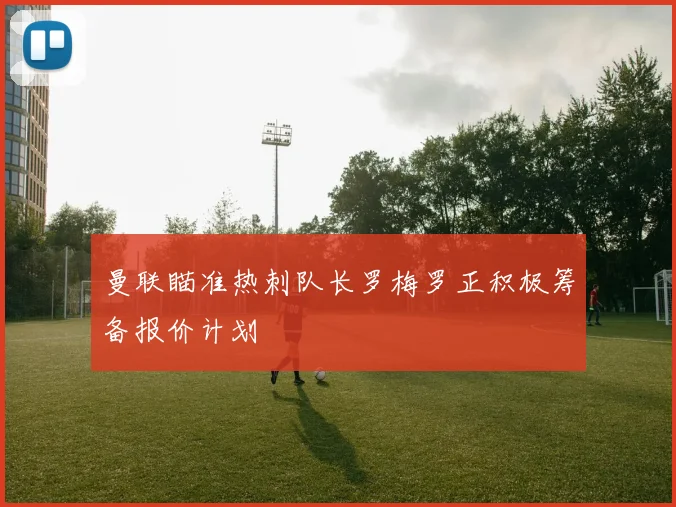 曼联瞄准热刺队长罗梅罗正积极筹备报价计划
